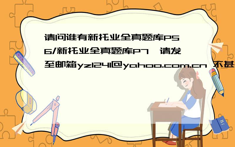 请问谁有新托业全真题库P5,6/新托业全真题库P7,请发至邮箱yz1241@yahoo.com.cn 不甚感激!