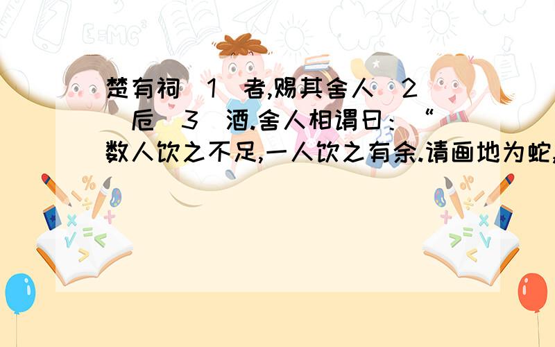 楚有祠(1)者,赐其舍人(2)卮(3)酒.舍人相谓曰：“数人饮之不足,一人饮之有余.请画地为蛇,先成者饮酒.