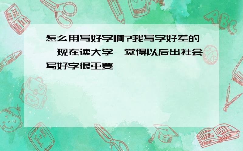 怎么用写好字啊?我写字好差的,现在读大学,觉得以后出社会写好字很重要