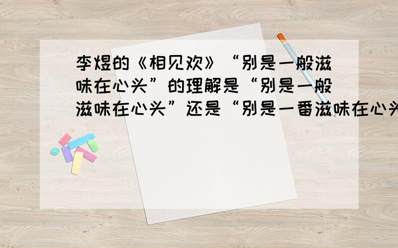 李煜的《相见欢》“别是一般滋味在心头”的理解是“别是一般滋味在心头”还是“别是一番滋味在心头”?