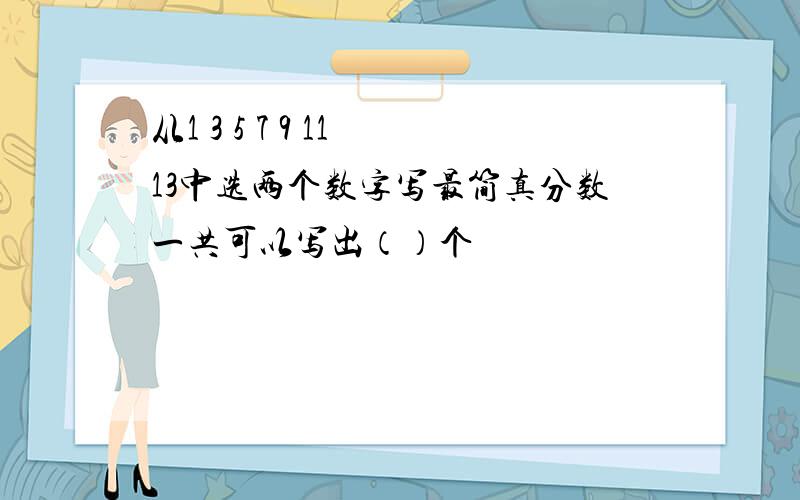 从1 3 5 7 9 11 13中选两个数字写最简真分数一共可以写出（）个