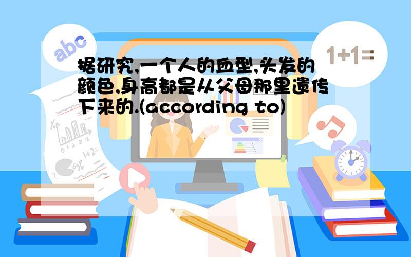 据研究,一个人的血型,头发的颜色,身高都是从父母那里遗传下来的.(according to)