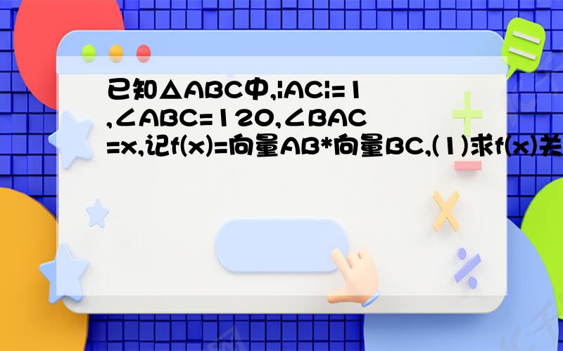 已知△ABC中,|AC|=1,∠ABC=120,∠BAC=x,记f(x)=向量AB*向量BC,(1)求f(x)关于x的表达式；(2)求f(x)的值域