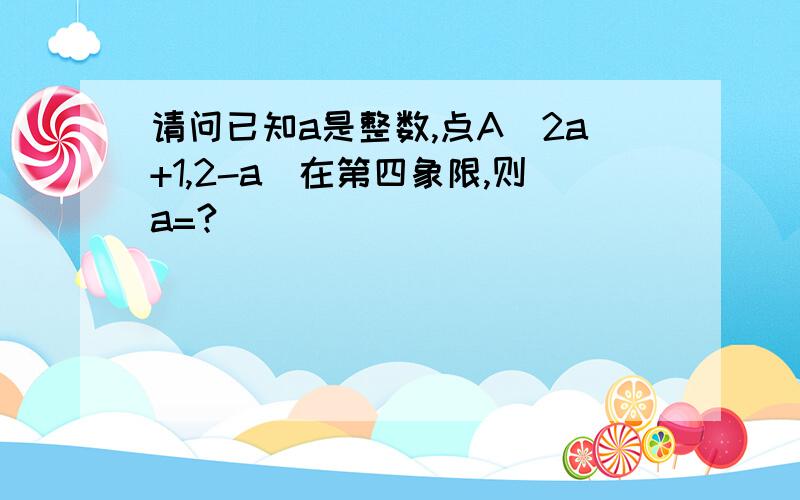 请问已知a是整数,点A（2a+1,2-a)在第四象限,则a=?