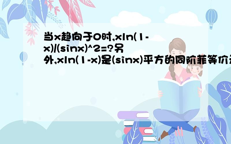 当x趋向于0时,xln(1-x)/(sinx)^2=?另外,xln(1-x)是(sinx)平方的同阶菲等价无穷小量的原因是?怎么求得的?求大神指教!多谢啦!