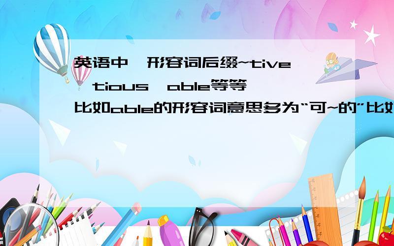 英语中,形容词后缀~tive,tious,able等等,比如able的形容词意思多为“可~的”比如tolerable 可容忍的.