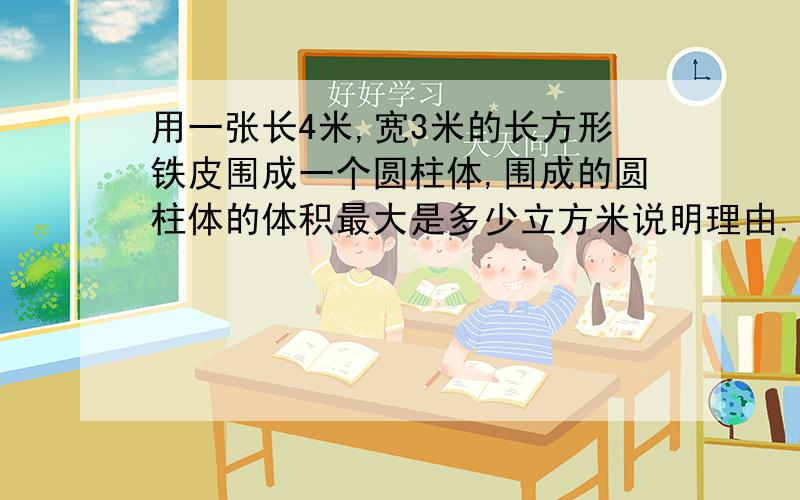 用一张长4米,宽3米的长方形铁皮围成一个圆柱体,围成的圆柱体的体积最大是多少立方米说明理由.