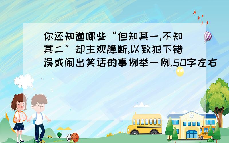 你还知道哪些“但知其一,不知其二”却主观臆断,以致犯下错误或闹出笑话的事例举一例,50字左右