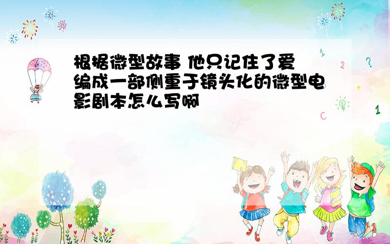 根据微型故事 他只记住了爱 编成一部侧重于镜头化的微型电影剧本怎么写啊