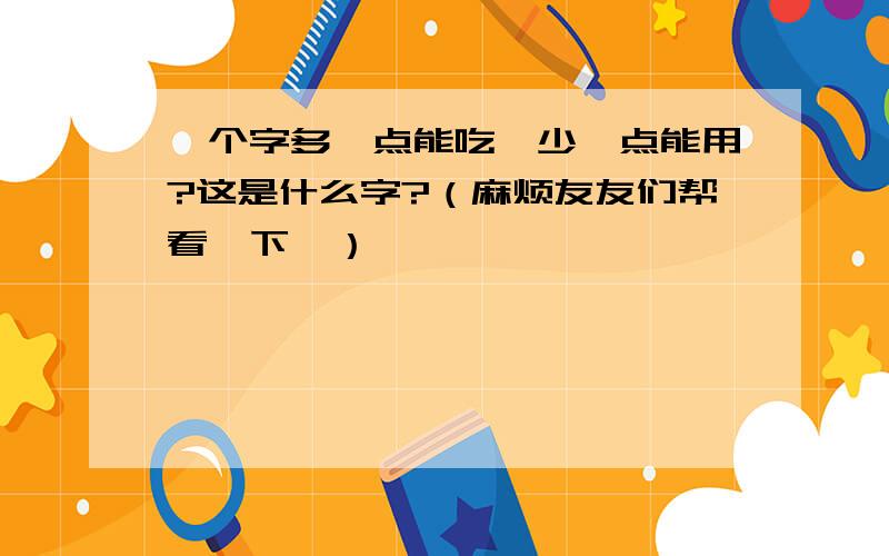 一个字多一点能吃,少一点能用?这是什么字?（麻烦友友们帮看一下,）