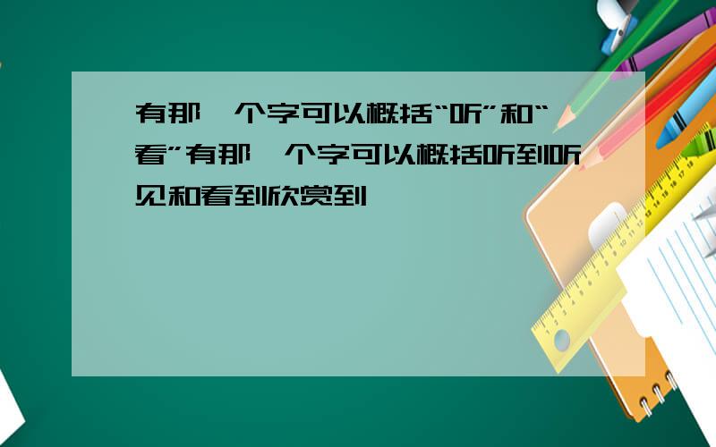 有那一个字可以概括“听”和“看”有那一个字可以概括听到听见和看到欣赏到