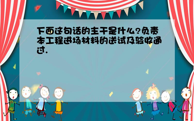 下面这句话的主干是什么?负责本工程进场材料的送试及验收通过.