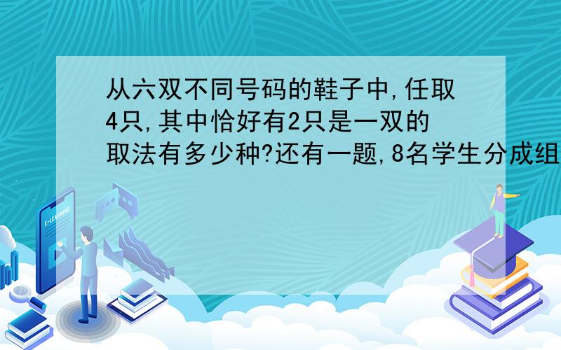 从六双不同号码的鞋子中,任取4只,其中恰好有2只是一双的取法有多少种?还有一题,8名学生分成组,分别去甲乙两地做社会调查,如果每组4人,并各选一名组长,那么有多少种不同的安排方法?