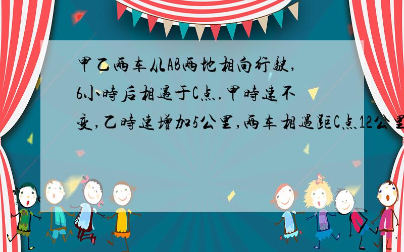 甲乙两车从AB两地相向行驶,6小时后相遇于C点.甲时速不变,乙时速增加5公里,两车相遇距C点12公里；乙时速不变,甲时速增加5公里,两车相遇距C点16公里.求甲乙两车的速度.怎么会有两种答案？