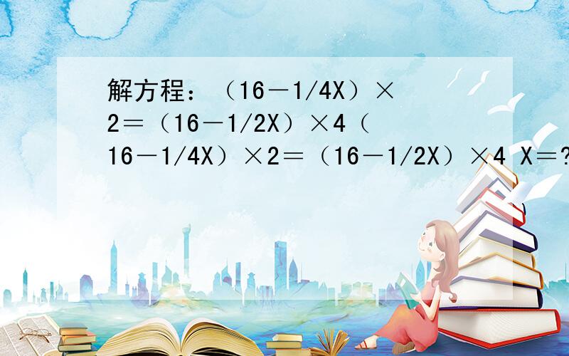 解方程：（16－1/4X）×2＝（16－1/2X）×4（16－1/4X）×2＝（16－1/2X）×4 X＝?六（2）班的男生的一半和女生的四分之一共16人，女生的一半和男生的四分之一共14人，共有学生多少人？设女生有X