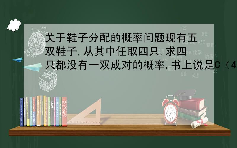 关于鞋子分配的概率问题现有五双鞋子,从其中任取四只,求四只都没有一双成对的概率,书上说是C（45）*C（12）*C（12）C（12）*C（12）,我不懂后面四个C（12）是什么意思