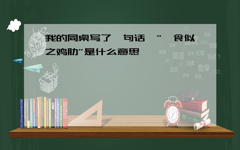 我的同桌写了一句话,“嗟食似之鸡肋”是什么意思