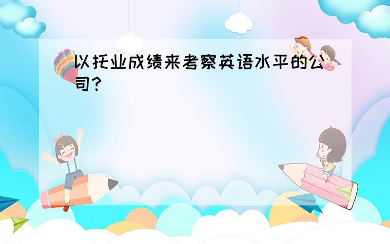 以托业成绩来考察英语水平的公司?