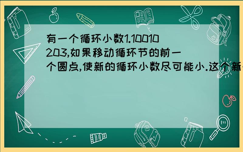 有一个循环小数1.10010203,如果移动循环节的前一个圆点,使新的循环小数尽可能小.这个新的循环小数是多少