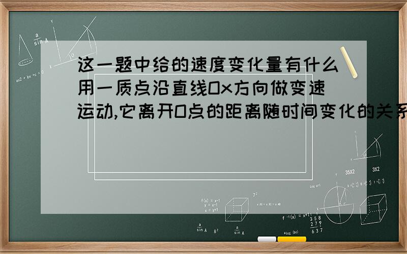 这一题中给的速度变化量有什么用一质点沿直线Ox方向做变速运动,它离开O点的距离随时间变化的关系为x＝5＋2t3 (m),它的速度随时间t变化关系为v＝6t2(m/s)．该质点在t＝0到t＝2 s间的平均速度