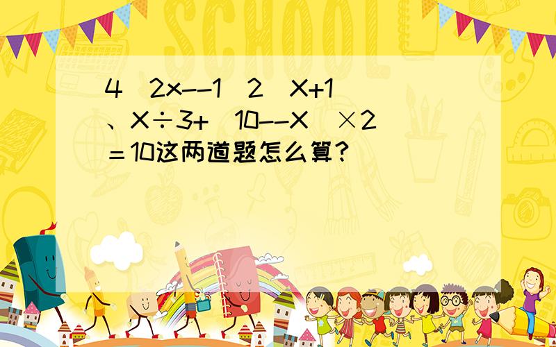 4(2x--1)2(X+1)、X÷3+(10--X)×2＝10这两道题怎么算?