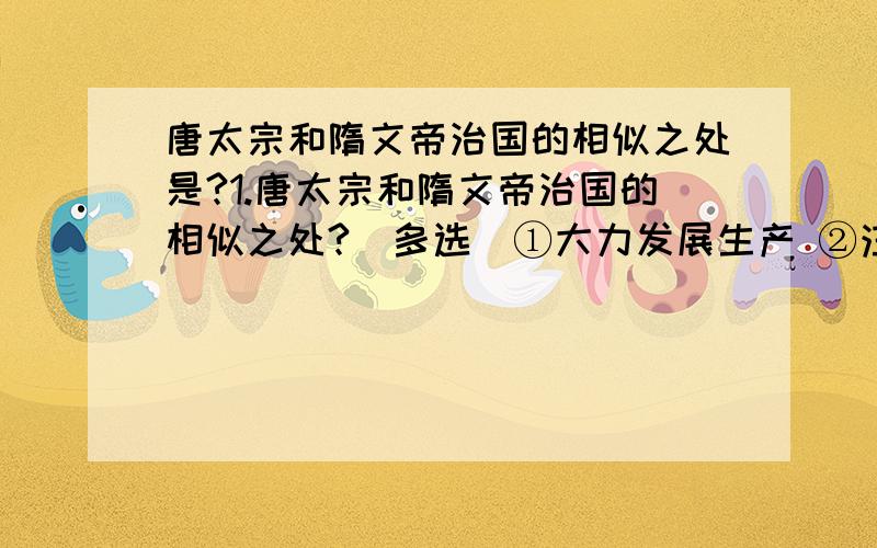 唐太宗和隋文帝治国的相似之处是?1.唐太宗和隋文帝治国的相似之处?（多选）①大力发展生产 ②注重提倡节俭 ③积极改革制度 ④虚心纳谏,勇于改正2.君,舟也；人,水也；水能载舟亦能覆舟1