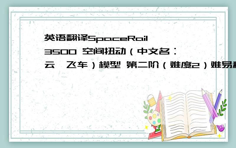 英语翻译SpaceRail 3500 空间扭动（中文名：云霄飞车）模型 第二阶（难度2）难易程度：第二阶包装尺寸：39 x 23 x 7.5 cm完成大小：底座约38 x 23 cm,高50 cm关于 SpaceRail...“扭曲的空间”,是一种模