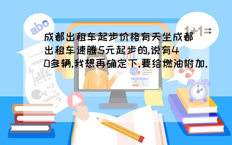 成都出租车起步价格有天坐成都出租车速腾5元起步的,说有40多辆,我想再确定下.要给燃油附加.