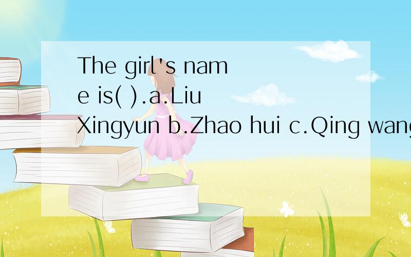 The girl's name is( ).a.Liu Xingyun b.Zhao hui c.Qing wang d.Chen mingming