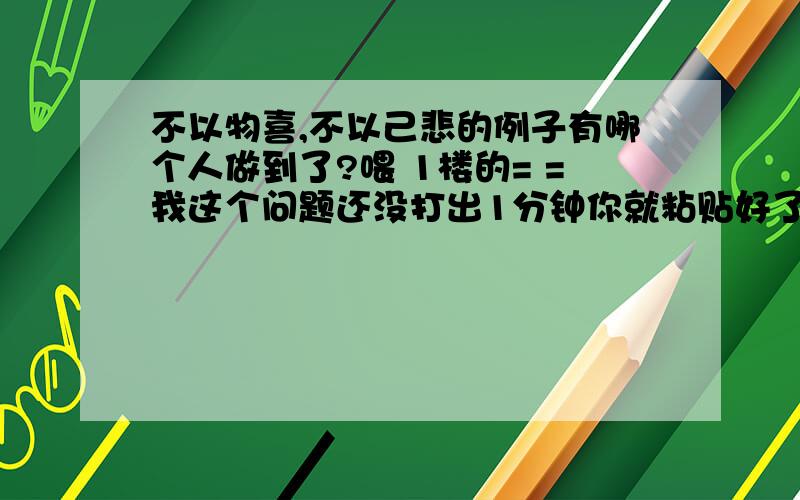 不以物喜,不以己悲的例子有哪个人做到了?喂 1楼的= =我这个问题还没打出1分钟你就粘贴好了？复制自重