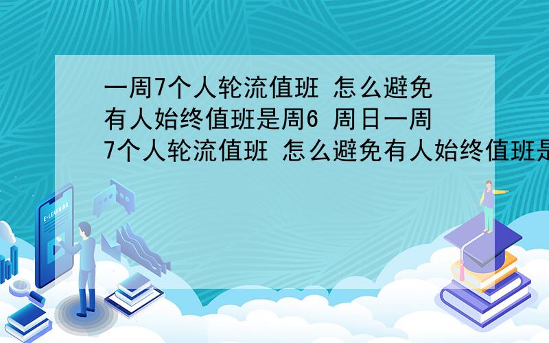 一周7个人轮流值班 怎么避免有人始终值班是周6 周日一周7个人轮流值班 怎么避免有人始终值班是周6 周日    一个人不能联系值班两天!