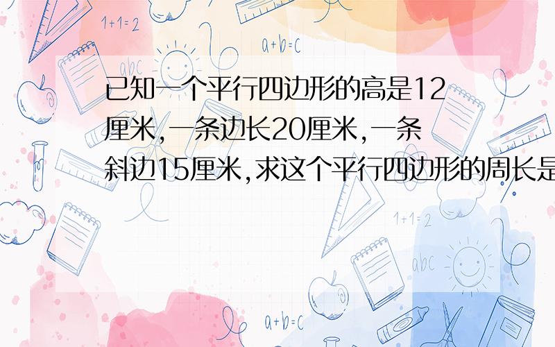 已知一个平行四边形的高是12厘米,一条边长20厘米,一条斜边15厘米,求这个平行四边形的周长是?