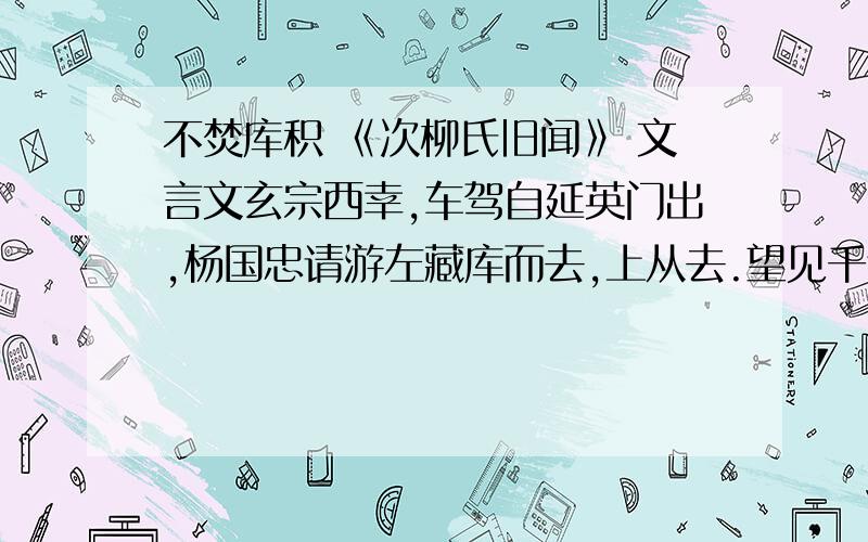 不焚库积 《次柳氏旧闻》 文言文玄宗西幸,车驾自延英门出,杨国忠请游左藏库而去,上从去.望见千余人持火炬以俟,上驻跸曰：“何用此为?”国忠对曰：“请焚库积,无为盗守.”上敛客曰：“