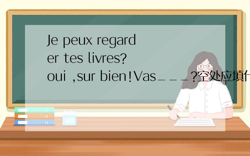 Je peux regarder tes livres?oui ,sur bien!Vas___?空处应填什么?