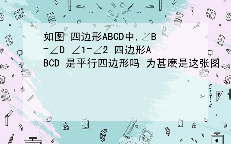 如图 四边形ABCD中,∠B=∠D ∠1=∠2 四边形ABCD 是平行四边形吗 为甚麽是这张图