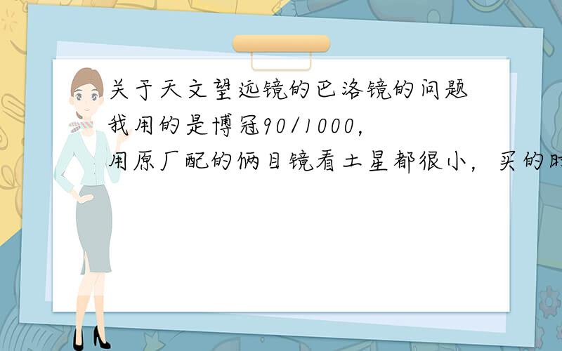 关于天文望远镜的巴洛镜的问题我用的是博冠90/1000，用原厂配的俩目镜看土星都很小，买的时候送了个3倍的巴洛镜，但装上后却看得格外模糊。我怀疑是巴洛镜倍数太大，但又不确定，