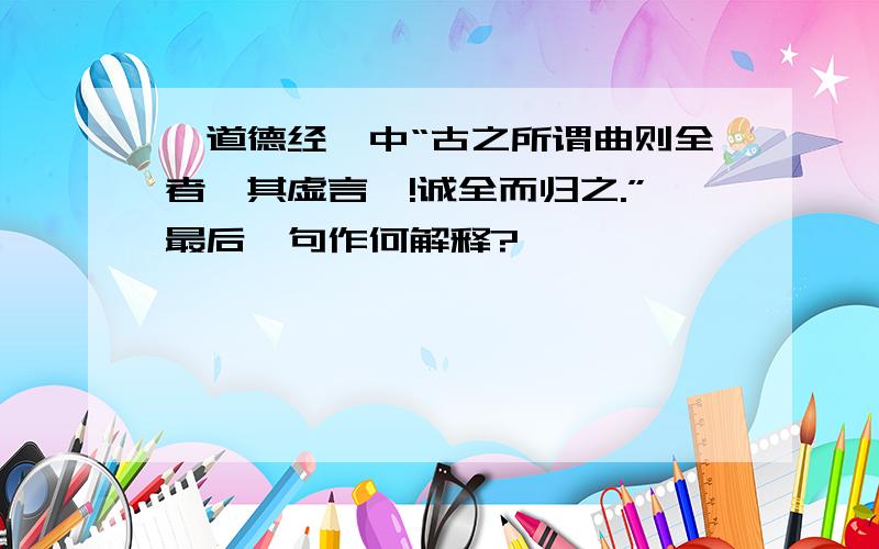 《道德经》中“古之所谓曲则全者,其虚言哉!诚全而归之.”最后一句作何解释?