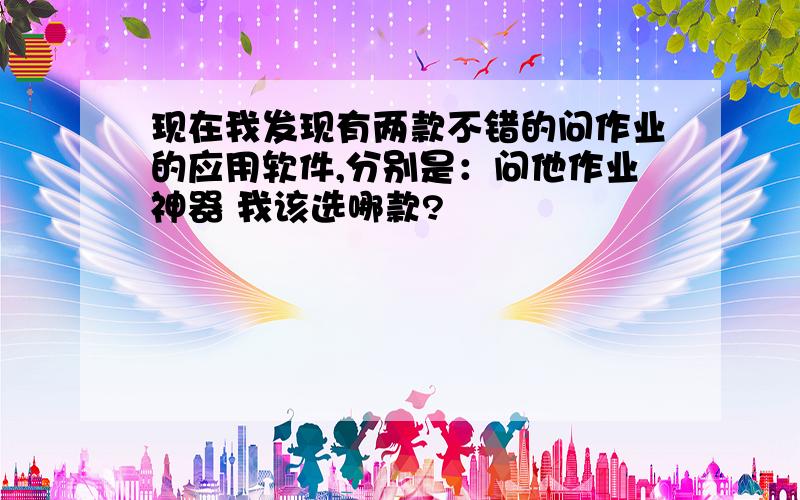 现在我发现有两款不错的问作业的应用软件,分别是：问他作业神器 我该选哪款?