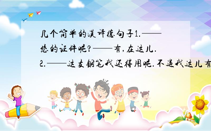 几个简单的汉译德句子1.——您的证件呢?——有,在这儿.2.——这支钢笔我还得用呢.不过我这儿有一只铅笔.——但我不需要铅笔.