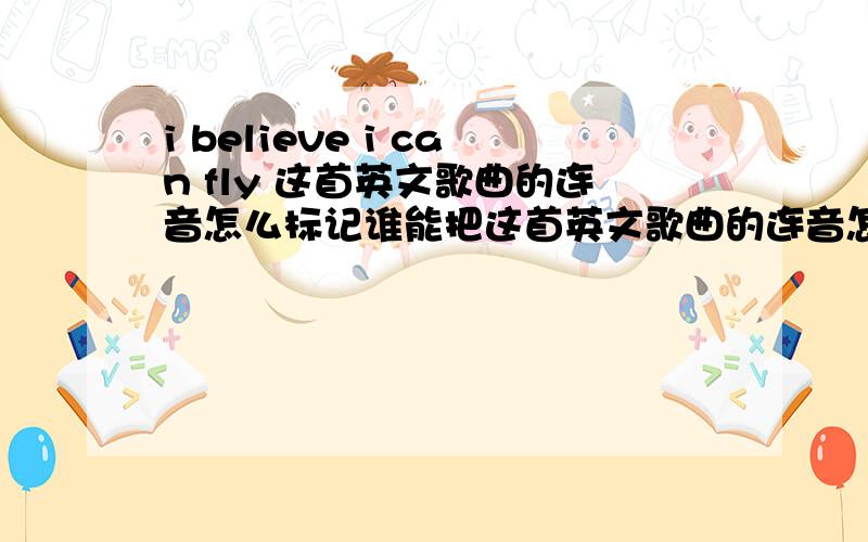 i believe i can fly 这首英文歌曲的连音怎么标记谁能把这首英文歌曲的连音怎么标记出来呀~是英语读法的连音标记哦。