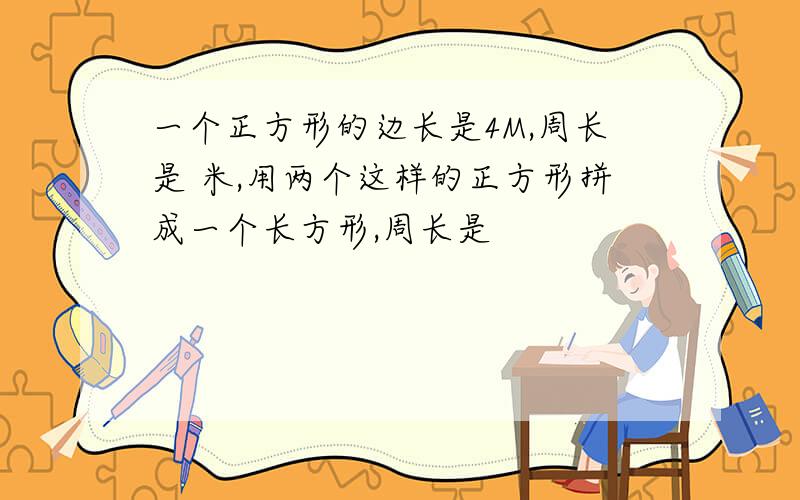 一个正方形的边长是4M,周长是 米,用两个这样的正方形拼成一个长方形,周长是