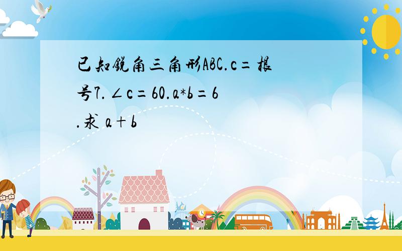 已知锐角三角形ABC.c=根号7.∠c=60.a*b=6.求 a+b