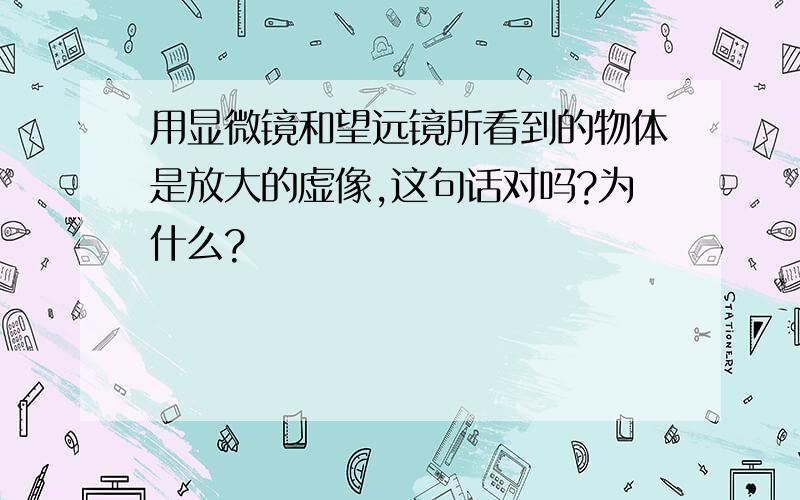 用显微镜和望远镜所看到的物体是放大的虚像,这句话对吗?为什么?