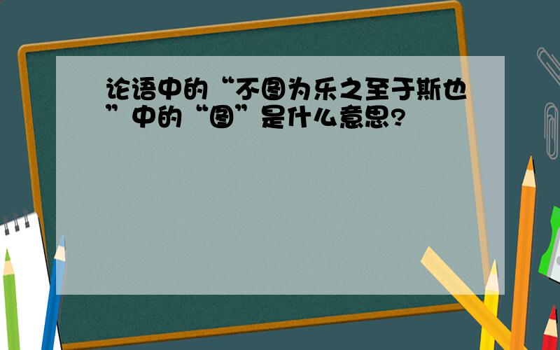 论语中的“不图为乐之至于斯也”中的“图”是什么意思?