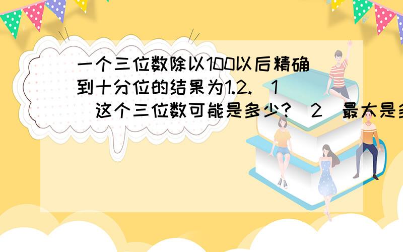 一个三位数除以100以后精确到十分位的结果为1.2.（1）这个三位数可能是多少?（2）最大是多少?（3）最少是多少?