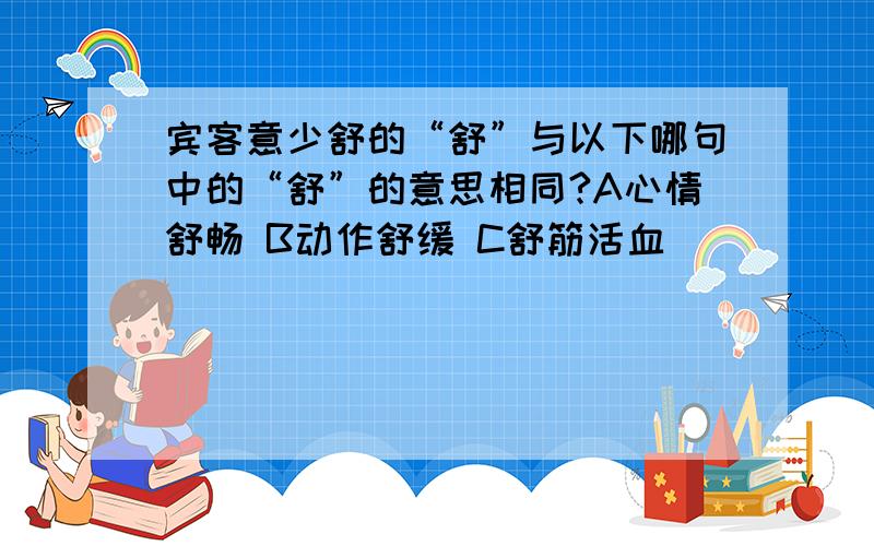 宾客意少舒的“舒”与以下哪句中的“舒”的意思相同?A心情舒畅 B动作舒缓 C舒筋活血