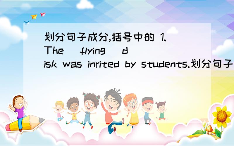 划分句子成分,括号中的 1.The (flying) disk was inrited by students.划分句子成分,括号中的 1.The (flying) disk was inrited by students.2.mary (used to play) the piano.3.the food in beijing tastes(delicious).4.lost night my friend inv