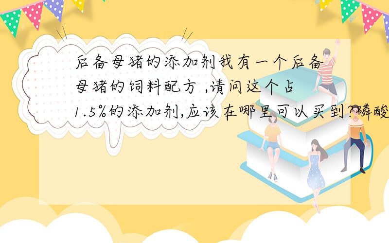 后备母猪的添加剂我有一个后备母猪的饲料配方 ,请问这个占1.5%的添加剂,应该在哪里可以买到?磷酸氢钙容易买到吗?而且这个配方是否可以自由采食呢?我的猪只有50斤,另外需要搭配多少青饲