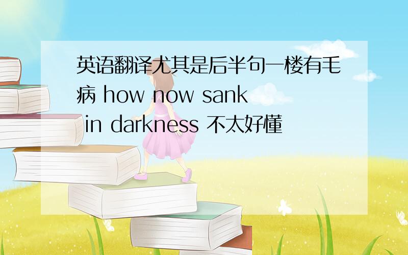 英语翻译尤其是后半句一楼有毛病 how now sank in darkness 不太好懂