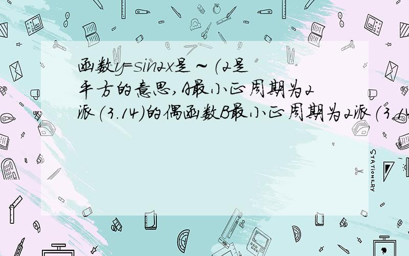 函数y=sin2x是～（2是平方的意思,A最小正周期为2派（3.14)的偶函数B最小正周期为2派（3.14)的奇函数C最小正周期为派（3.14)的偶函数D最小正周期为派（3.14)的奇函数顺便问一下,派怎么打